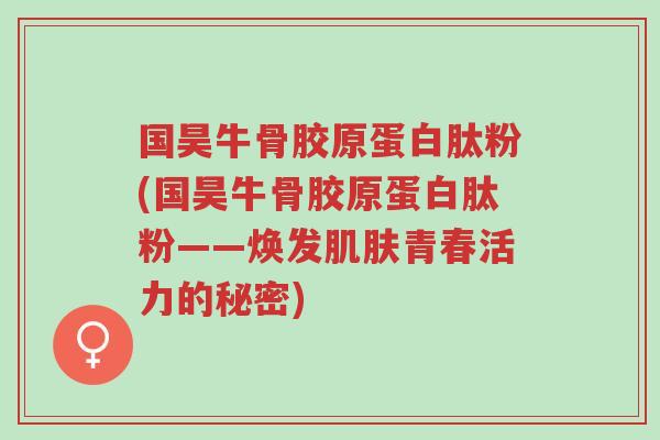 国昊牛骨胶原蛋白肽粉(国昊牛骨胶原蛋白肽粉——焕发肌肤青春活力的秘密)-第1张图片-超越 国昊牛骨胶原蛋白肽粉(国昊牛骨胶原蛋白肽粉——焕发肌肤青春活力的秘密)-第1张图片-超越