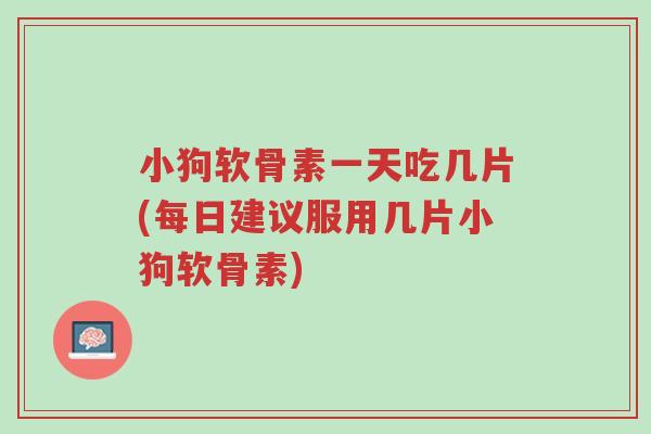 小狗软骨素一天吃几片(每日建议服用几片小狗软骨素)-第1张图片-超越