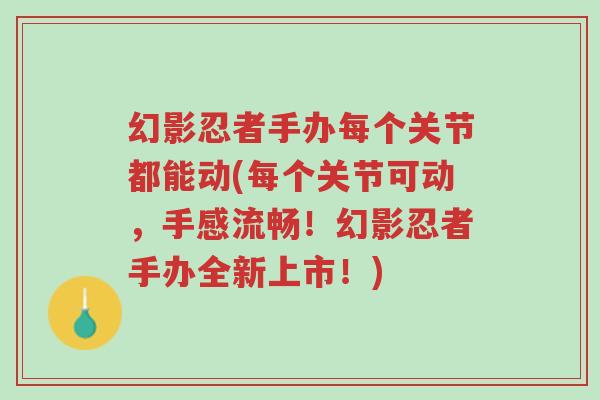 幻影忍者手办每个关节都能动(每个关节可动，手感流畅！幻影忍者手办全新上市！)-第1张图片-超越