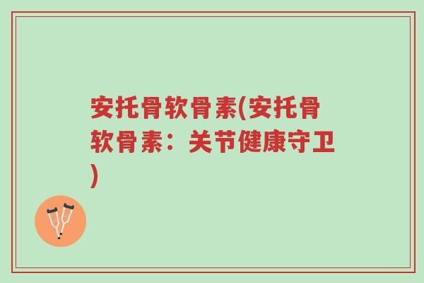 安托骨软骨素(安托骨软骨素:关节健康守卫)-第1张图片-超越 安托骨软骨素(安托骨软骨素:关节健康守卫)-第1张图片-超越
