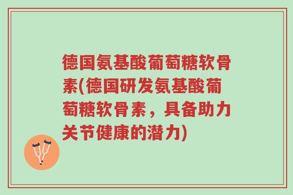 德国氨基酸葡萄糖软骨素(德国研发氨基酸葡萄糖软骨素，具备助力关节健康的潜力)-第1张图片-超越