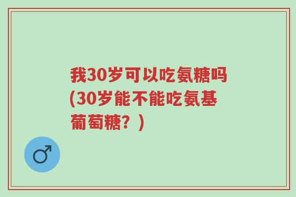 我30岁可以吃氨糖吗(30岁能不能吃氨基葡萄糖?)-第1张图片-超越 我30岁可以吃氨糖吗(30岁能不能吃氨基葡萄糖?)-第1张图片-超越