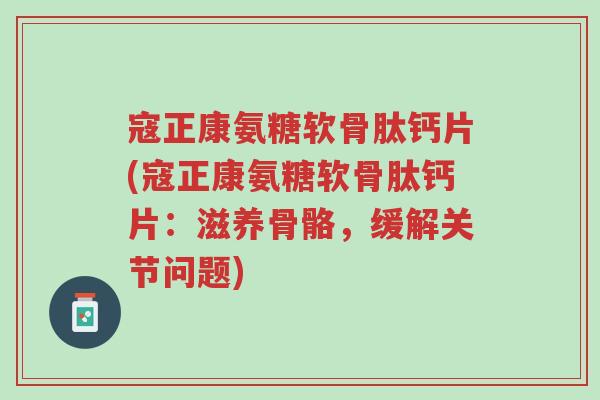 寇正康氨糖软骨肽钙片(寇正康氨糖软骨肽钙片：滋养骨骼，缓解关节问题)-第1张图片-超越