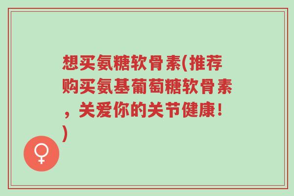 想买氨糖软骨素(推荐购买氨基葡萄糖软骨素,关爱你的关节健康!)-第1张图片-超越 想买氨糖软骨素(推荐购买氨基葡萄糖软骨素,关爱你的关节健康!)-第1张图片-超越