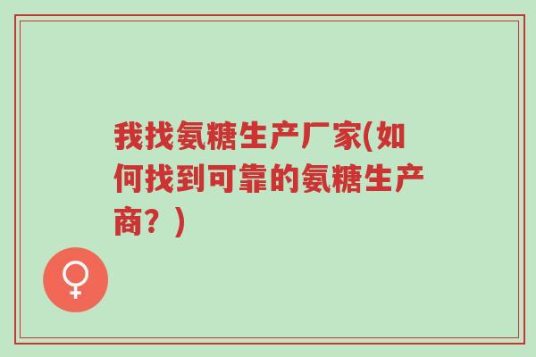 我找氨糖生产厂家(如何找到可靠的氨糖生产商？)-第1张图片-超越