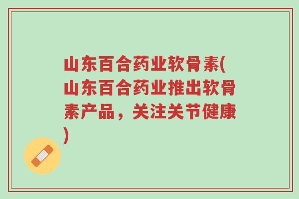 山东百合药业软骨素(山东百合药业推出软骨素产品,关注关节健康)-第1张图片-超越 山东百合药业软骨素(山东百合药业推出软骨素产品,关注关节健康)-第1张图片-超越