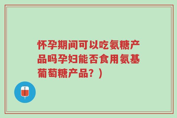 怀孕期间可以吃氨糖产品吗孕妇能否食用氨基葡萄糖产品？)-第1张图片-超越