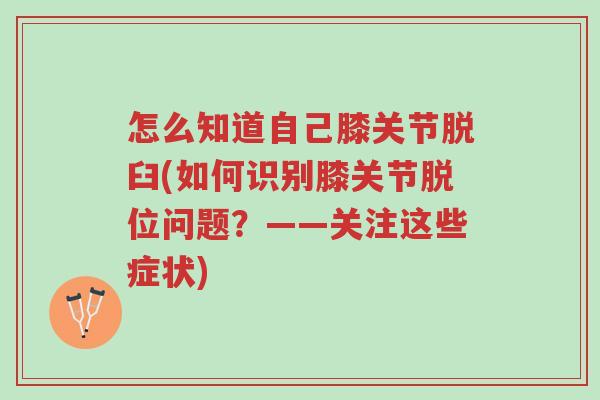 怎么知道自己膝关节脱臼(如何识别膝关节脱位问题?——关注这些症状)-第1张图片-超越 怎么知道自己膝关节脱臼(如何识别膝关节脱位问题?——关注这些症状)-第1张图片-超越