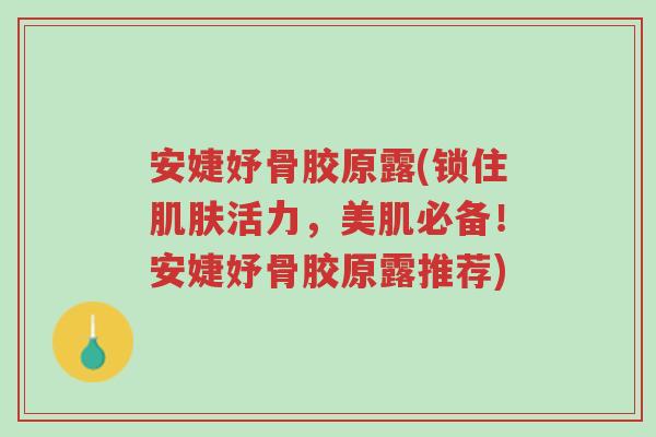 安婕妤骨胶原露(锁住肌肤活力,美肌必备!安婕妤骨胶原露推荐)-第1张图片-超越 安婕妤骨胶原露(锁住肌肤活力,美肌必备!安婕妤骨胶原露推荐)-第1张图片-超越