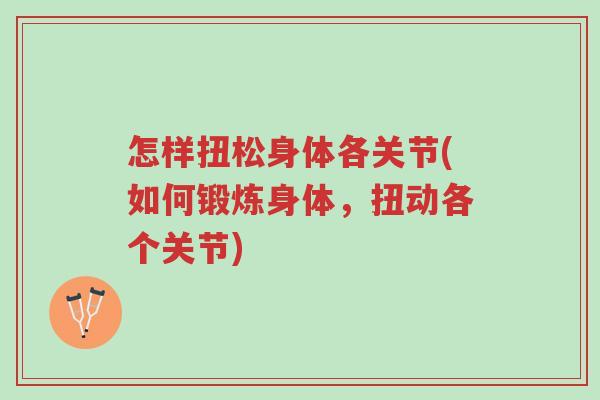 怎样扭松身体各关节(如何锻炼身体,扭动各个关节)-第1张图片-超越 怎样扭松身体各关节(如何锻炼身体,扭动各个关节)-第1张图片-超越