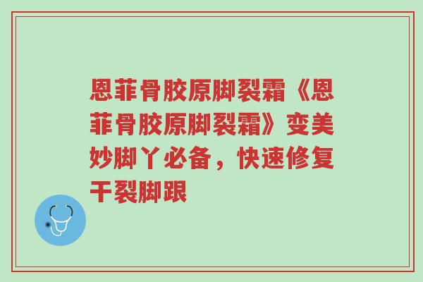 恩菲骨胶原脚裂霜《恩菲骨胶原脚裂霜》变美妙脚丫必备,快速修复干裂脚跟-第1张图片-超越 恩菲骨胶原脚裂霜《恩菲骨胶原脚裂霜》变美妙脚丫必备,快速修复干裂脚跟-第1张图片-超越