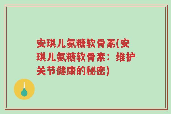 安琪儿氨糖软骨素(安琪儿氨糖软骨素:维护关节健康的秘密)-第1张图片-超越 安琪儿氨糖软骨素(安琪儿氨糖软骨素:维护关节健康的秘密)-第1张图片-超越