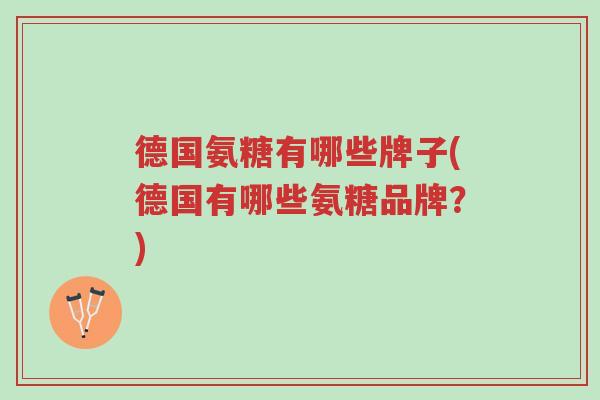 德国氨糖有哪些牌子(德国有哪些氨糖品牌?)-第1张图片-超越 德国氨糖有哪些牌子(德国有哪些氨糖品牌?)-第1张图片-超越