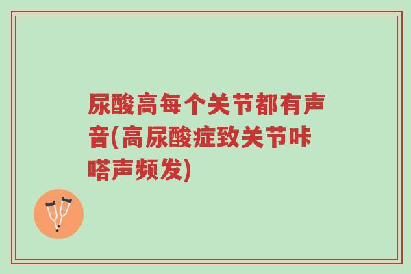 尿酸高每个关节都有声音(高尿酸症致关节咔嗒声频发)-第1张图片-超越