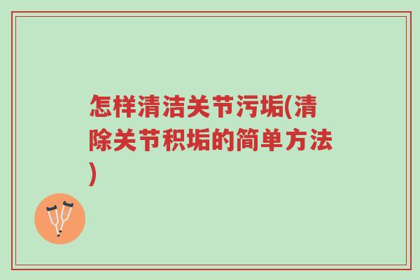怎样清洁关节污垢(清除关节积垢的简单方法)-第1张图片-超越 怎样清洁关节污垢(清除关节积垢的简单方法)-第1张图片-超越