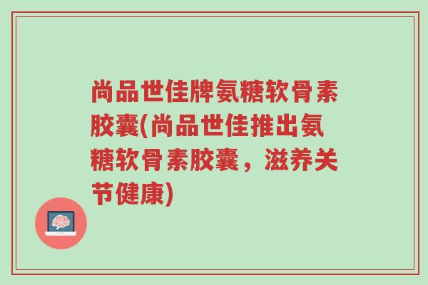 尚品世佳牌氨糖软骨素胶囊(尚品世佳推出氨糖软骨素胶囊,滋养关节健康)-第1张图片-超越 尚品世佳牌氨糖软骨素胶囊(尚品世佳推出氨糖软骨素胶囊,滋养关节健康)-第1张图片-超越