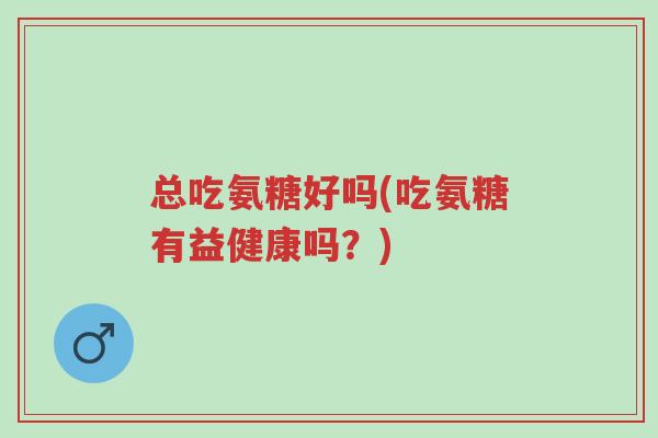 总吃氨糖好吗(吃氨糖有益健康吗?)-第1张图片-超越 总吃氨糖好吗(吃氨糖有益健康吗?)-第1张图片-超越