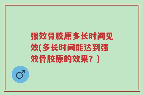 强效骨胶原多长时间见效(多长时间能达到强效骨胶原的效果?)-第1张图片-超越 强效骨胶原多长时间见效(多长时间能达到强效骨胶原的效果?)-第1张图片-超越