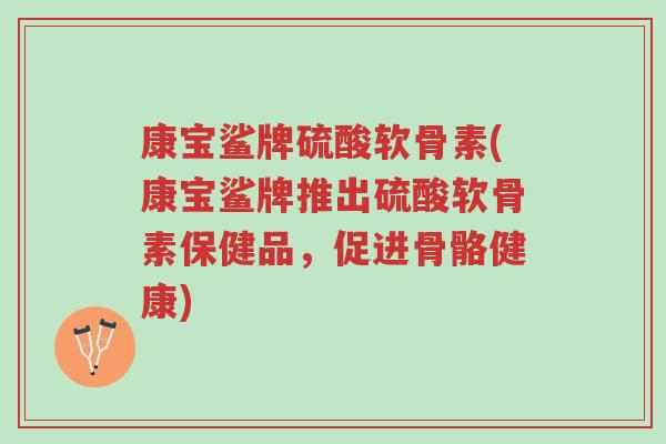 康宝鲨牌硫酸软骨素(康宝鲨牌推出硫酸软骨素保健品，促进骨骼健康)-第1张图片-超越
