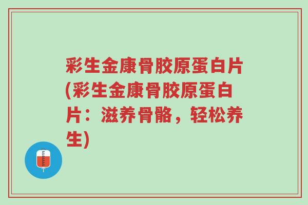 彩生金康骨胶原蛋白片(彩生金康骨胶原蛋白片:滋养骨骼,轻松养生)-第1张图片-超越 彩生金康骨胶原蛋白片(彩生金康骨胶原蛋白片:滋养骨骼,轻松养生)-第1张图片-超越