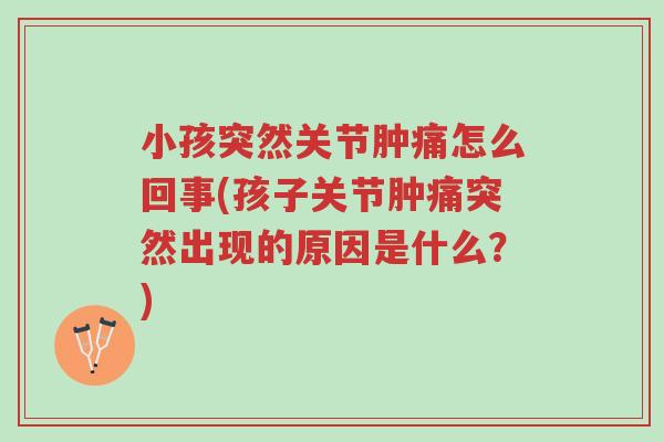 小孩突然关节肿痛怎么回事(孩子关节肿痛突然出现的原因是什么?)-第1张图片-超越 小孩突然关节肿痛怎么回事(孩子关节肿痛突然出现的原因是什么?)-第1张图片-超越