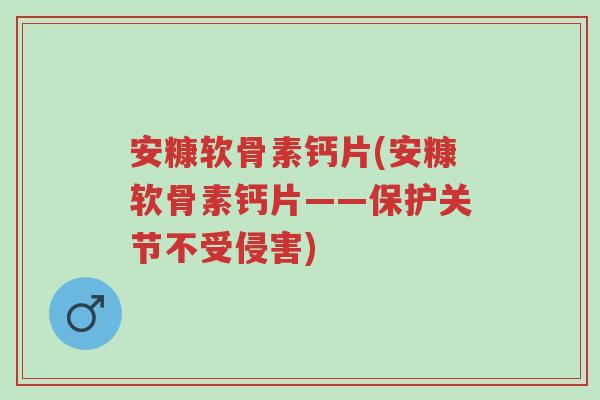 安糠软骨素钙片(安糠软骨素钙片——保护关节不受侵害)-第1张图片-超越 安糠软骨素钙片(安糠软骨素钙片——保护关节不受侵害)-第1张图片-超越