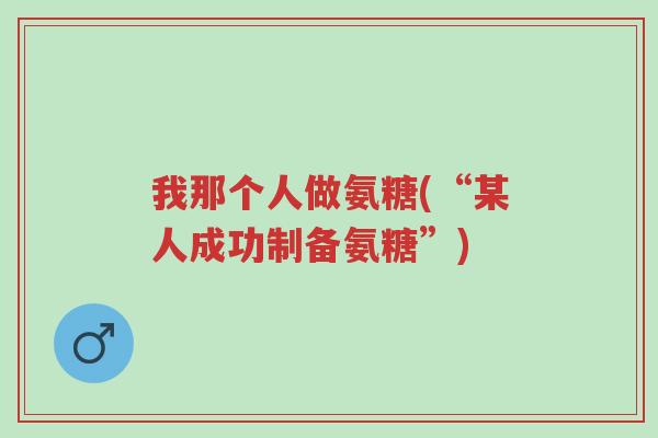 我那个人做氨糖(“某人成功制备氨糖”)-第1张图片-超越 我那个人做氨糖(“某人成功制备氨糖”)-第1张图片-超越