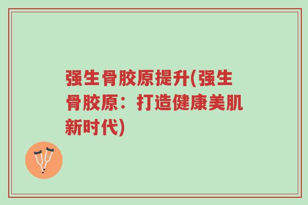 强生骨胶原提升(强生骨胶原:打造健康美肌新时代)-第1张图片-超越 强生骨胶原提升(强生骨胶原:打造健康美肌新时代)-第1张图片-超越