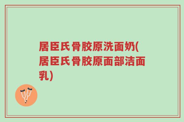 居臣氏骨胶原洗面奶(居臣氏骨胶原面部洁面乳)-第1张图片-超越 居臣氏骨胶原洗面奶(居臣氏骨胶原面部洁面乳)-第1张图片-超越