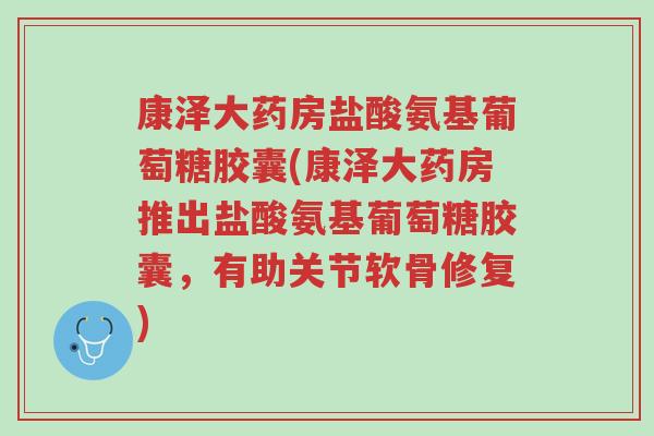 康泽大药房盐酸氨基葡萄糖胶囊(康泽大药房推出盐酸氨基葡萄糖胶囊,有助关节软骨修复)-第1张图片-超越 康泽大药房盐酸氨基葡萄糖胶囊(康泽大药房推出盐酸氨基葡萄糖胶囊,有助关节软骨修复)-第1张图片-超越