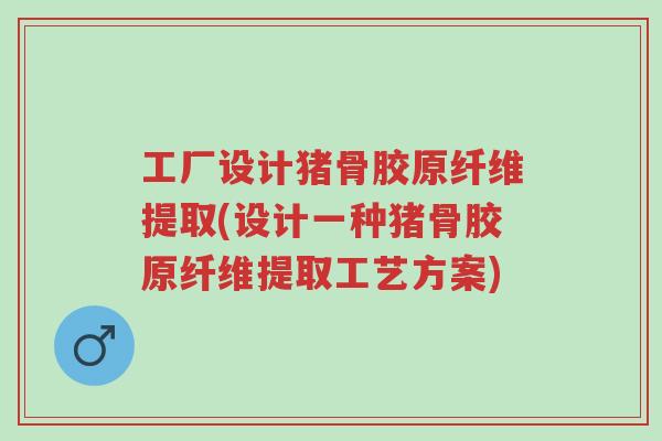 工厂设计猪骨胶原纤维提取(设计一种猪骨胶原纤维提取工艺方案)-第1张图片-超越 工厂设计猪骨胶原纤维提取(设计一种猪骨胶原纤维提取工艺方案)-第1张图片-超越