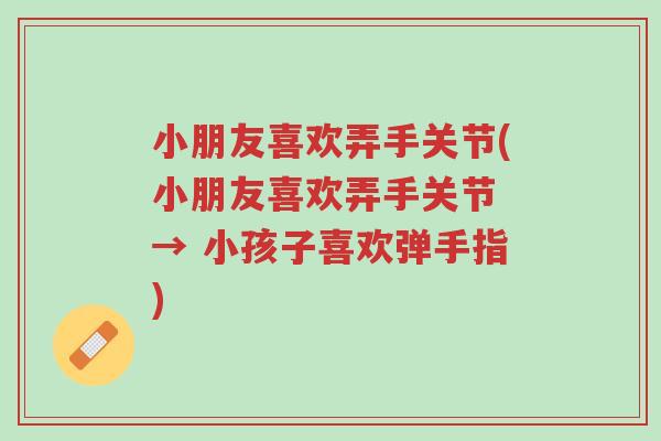 小朋友喜欢弄手关节(小朋友喜欢弄手关节 → 小孩子喜欢弹手指)-第1张图片-超越 小朋友喜欢弄手关节(小朋友喜欢弄手关节 → 小孩子喜欢弹手指)-第1张图片-超越