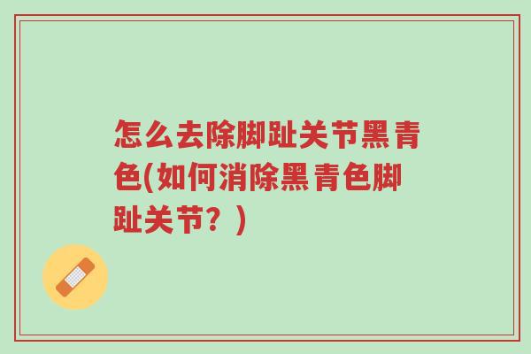 怎么去除脚趾关节黑青色(如何消除黑青色脚趾关节?)-第1张图片-超越 怎么去除脚趾关节黑青色(如何消除黑青色脚趾关节?)-第1张图片-超越