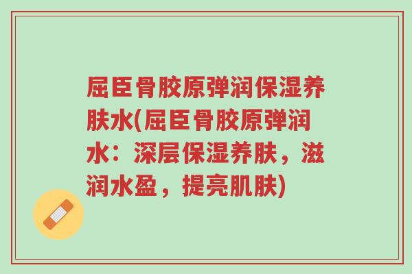 屈臣骨胶原弹润保湿养肤水(屈臣骨胶原弹润水:深层保湿养肤,滋润水盈,提亮肌肤)-第1张图片-超越 屈臣骨胶原弹润保湿养肤水(屈臣骨胶原弹润水:深层保湿养肤,滋润水盈,提亮肌肤)-第1张图片-超越