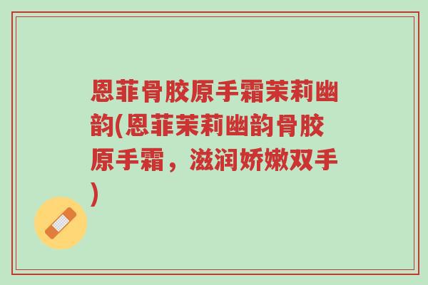 恩菲骨胶原手霜茉莉幽韵(恩菲茉莉幽韵骨胶原手霜,滋润娇嫩双手)-第1张图片-超越 恩菲骨胶原手霜茉莉幽韵(恩菲茉莉幽韵骨胶原手霜,滋润娇嫩双手)-第1张图片-超越