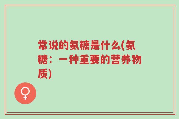 常说的氨糖是什么(氨糖:一种重要的营养物质)-第1张图片-超越 常说的氨糖是什么(氨糖:一种重要的营养物质)-第1张图片-超越