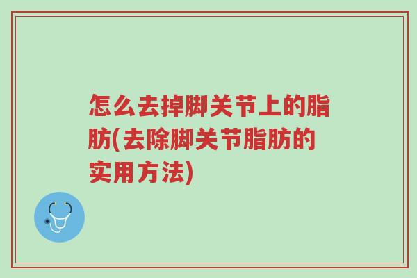 怎么去掉脚关节上的脂肪(去除脚关节脂肪的实用方法)-第1张图片-超越 怎么去掉脚关节上的脂肪(去除脚关节脂肪的实用方法)-第1张图片-超越