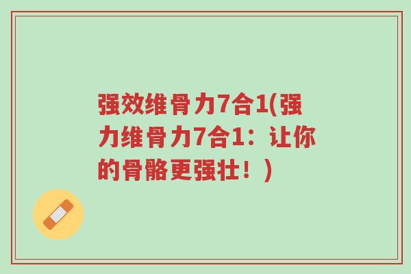 强效维骨力7合1(强力维骨力7合1：让你的骨骼更强壮！)-第1张图片-超越