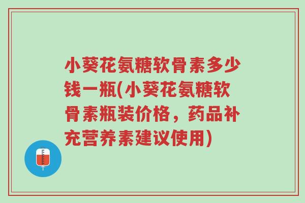 小葵花氨糖软骨素多少钱一瓶(小葵花氨糖软骨素瓶装价格,药品补充营养素建议使用)-第1张图片-超越 小葵花氨糖软骨素多少钱一瓶(小葵花氨糖软骨素瓶装价格,药品补充营养素建议使用)-第1张图片-超越