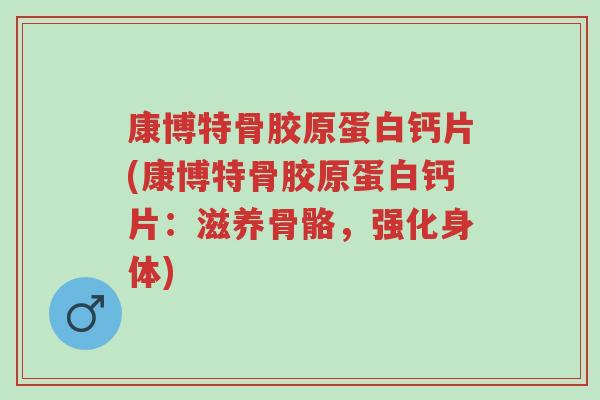 康博特骨胶原蛋白钙片(康博特骨胶原蛋白钙片:滋养骨骼,强化身体)-第1张图片-超越 康博特骨胶原蛋白钙片(康博特骨胶原蛋白钙片:滋养骨骼,强化身体)-第1张图片-超越