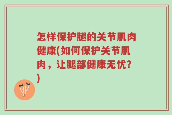 怎样保护腿的关节肌肉健康(如何保护关节肌肉，让腿部健康无忧？)-第1张图片-超越