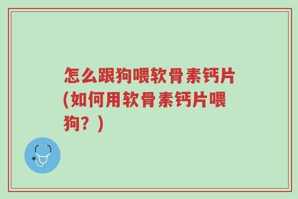 怎么跟狗喂软骨素钙片(如何用软骨素钙片喂狗?)-第1张图片-超越 怎么跟狗喂软骨素钙片(如何用软骨素钙片喂狗?)-第1张图片-超越