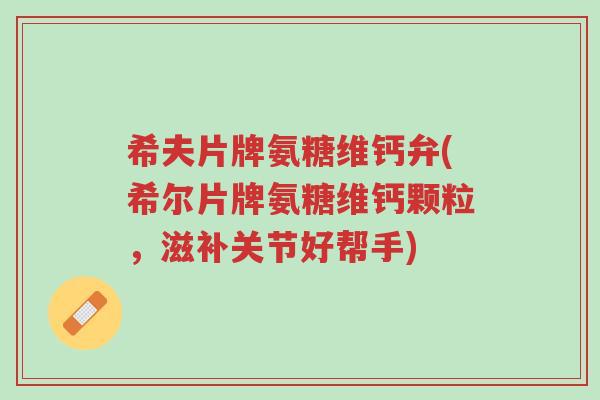 希夫片牌氨糖维钙弁(希尔片牌氨糖维钙颗粒,滋补关节好帮手)-第1张图片-超越 希夫片牌氨糖维钙弁(希尔片牌氨糖维钙颗粒,滋补关节好帮手)-第1张图片-超越