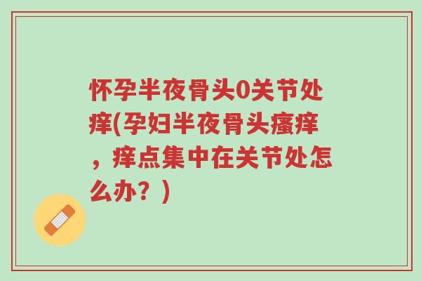 怀孕半夜骨头0关节处痒(孕妇半夜骨头瘙痒,痒点集中在关节处怎么办?)-第1张图片-超越 怀孕半夜骨头0关节处痒(孕妇半夜骨头瘙痒,痒点集中在关节处怎么办?)-第1张图片-超越