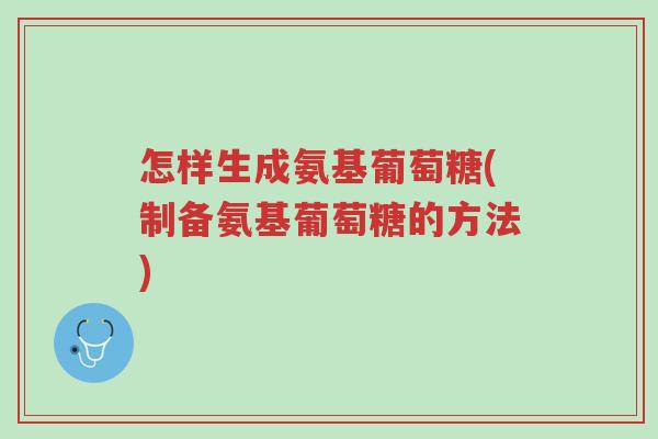 怎样生成氨基葡萄糖(制备氨基葡萄糖的方法)-第1张图片-超越 怎样生成氨基葡萄糖(制备氨基葡萄糖的方法)-第1张图片-超越