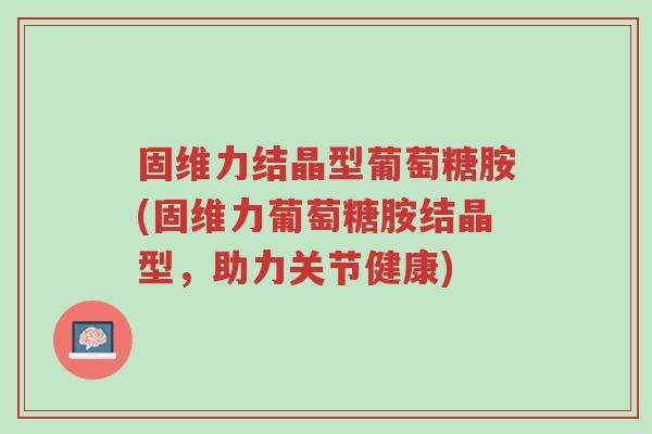 固维力结晶型葡萄糖胺(固维力葡萄糖胺结晶型,助力关节健康)-第1张图片-超越 固维力结晶型葡萄糖胺(固维力葡萄糖胺结晶型,助力关节健康)-第1张图片-超越