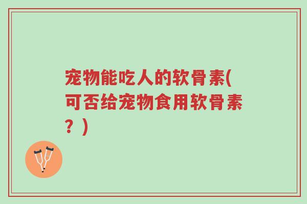 宠物能吃人的软骨素(可否给宠物食用软骨素?)-第1张图片-超越 宠物能吃人的软骨素(可否给宠物食用软骨素?)-第1张图片-超越