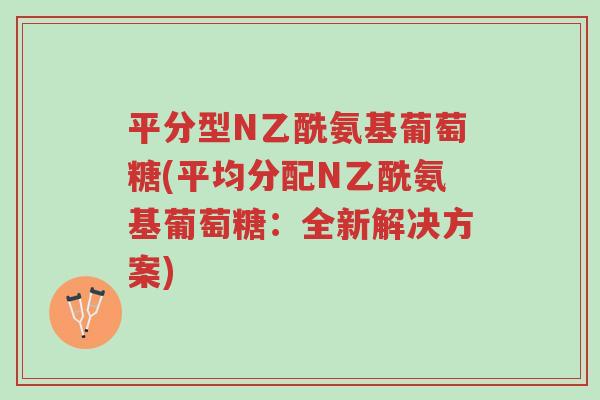平分型N乙酰氨基葡萄糖(平均分配N乙酰氨基葡萄糖:全新解决方案)-第1张图片-超越 平分型N乙酰氨基葡萄糖(平均分配N乙酰氨基葡萄糖:全新解决方案)-第1张图片-超越