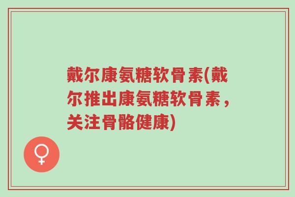 戴尔康氨糖软骨素(戴尔推出康氨糖软骨素,关注骨骼健康)-第1张图片-超越 戴尔康氨糖软骨素(戴尔推出康氨糖软骨素,关注骨骼健康)-第1张图片-超越