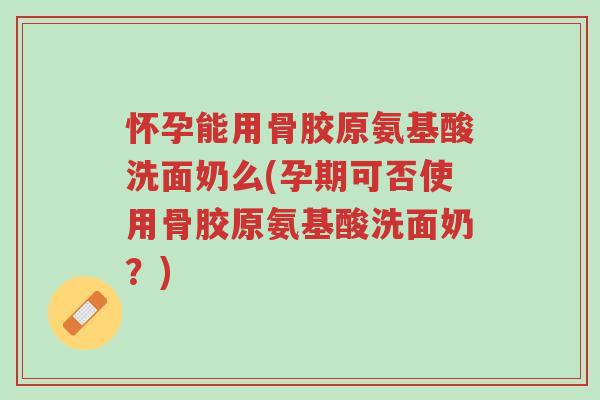怀孕能用骨胶原氨基酸洗面奶么(孕期可否使用骨胶原氨基酸洗面奶?)-第1张图片-超越 怀孕能用骨胶原氨基酸洗面奶么(孕期可否使用骨胶原氨基酸洗面奶?)-第1张图片-超越